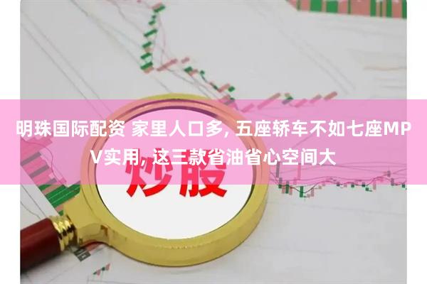 明珠国际配资 家里人口多, 五座轿车不如七座MPV实用, 这三款省油省心空间大