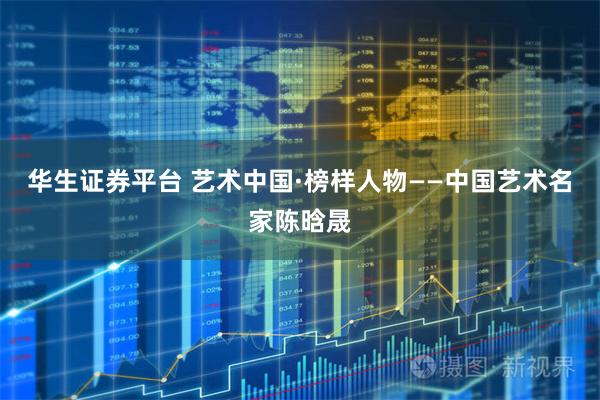 华生证券平台 艺术中国·榜样人物——中国艺术名家陈晗晟