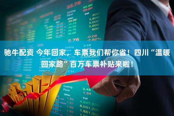 驰牛配资 今年回家，车票我们帮你省！四川“温暖回家路”百万车票补贴来啦！