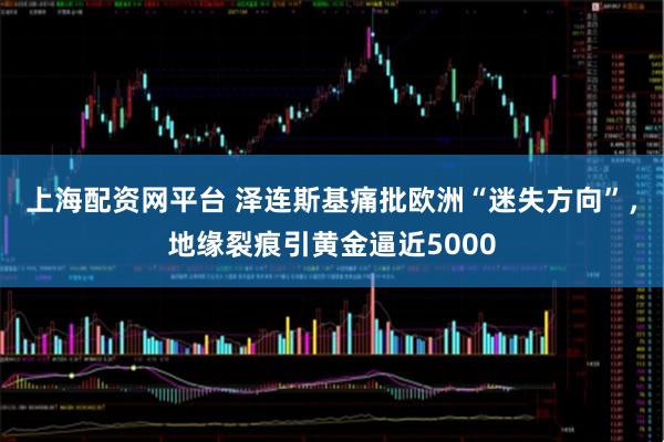上海配资网平台 泽连斯基痛批欧洲“迷失方向”,地缘裂痕引黄金逼近5000