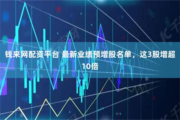 钱来网配资平台 最新业绩预增股名单，这3股增超10倍