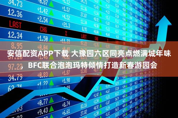 安信配资APP下载 大豫园六区同亮点燃满城年味，BFC联合泡泡玛特倾情打造新春游园会