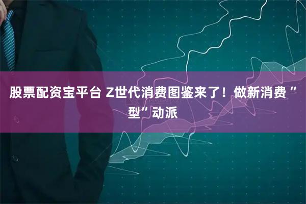 股票配资宝平台 Z世代消费图鉴来了！做新消费“型”动派