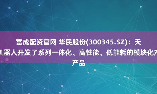 富成配资官网 华民股份(300345.SZ)：天太机器人开发了系列一体化、高性能、低能耗的模块化产品