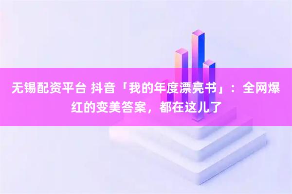 无锡配资平台 抖音「我的年度漂亮书」：全网爆红的变美答案，都在这儿了