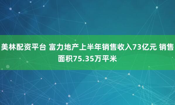 美林配资平台 富力地产上半年销售收入73亿元 销售面积75.35万平米