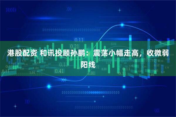 港股配资 和讯投顾孙鹏:震荡小幅走高,收微弱阳线