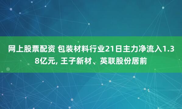 网上股票配资 包装材料行业21日主力净流入1.38亿元, 王子新材、英联股份居前