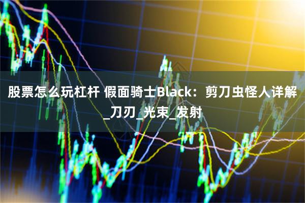股票怎么玩杠杆 假面骑士Black：剪刀虫怪人详解_刀刃_光束_发射