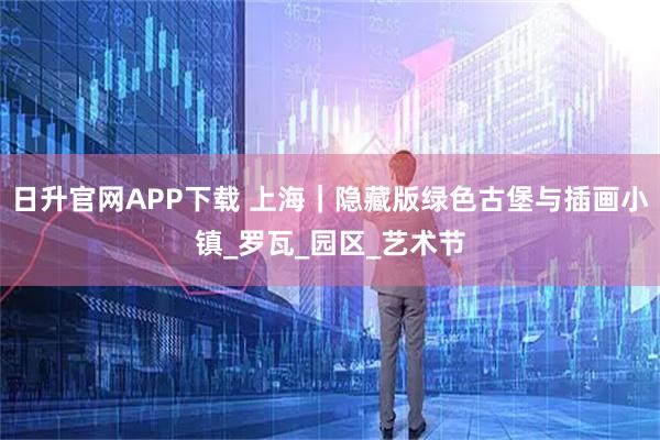 日升官网APP下载 上海｜隐藏版绿色古堡与插画小镇_罗瓦_园区_艺术节