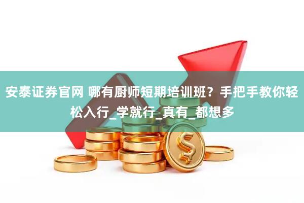 安泰证券官网 哪有厨师短期培训班？手把手教你轻松入行_学就行_真有_都想多