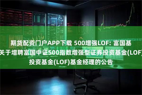 期货配资门户APP下载 500增强LOF: 富国基金管理有限公司关于增聘富国中证500指数增强型证券投资基金(LOF)基金经理的公告