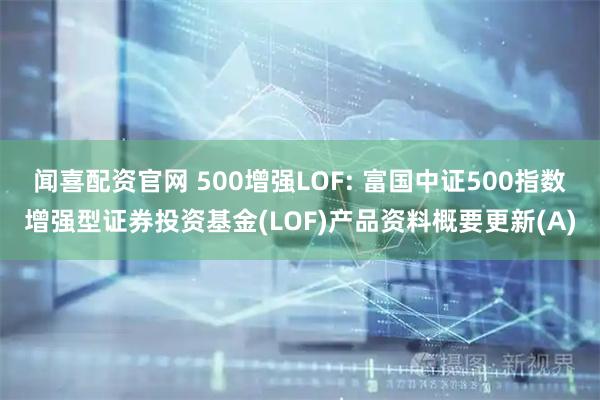 闻喜配资官网 500增强LOF: 富国中证500指数增强型证券投资基金(LOF)产品资料概要更新(A)