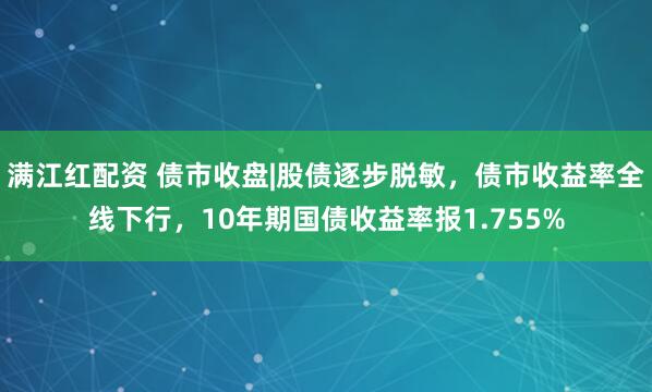 满江红配资 债市收盘|股债逐步脱敏，债市收益率全线下行，10年期国债收益率报1.755%