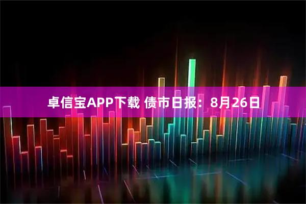 卓信宝APP下载 债市日报：8月26日