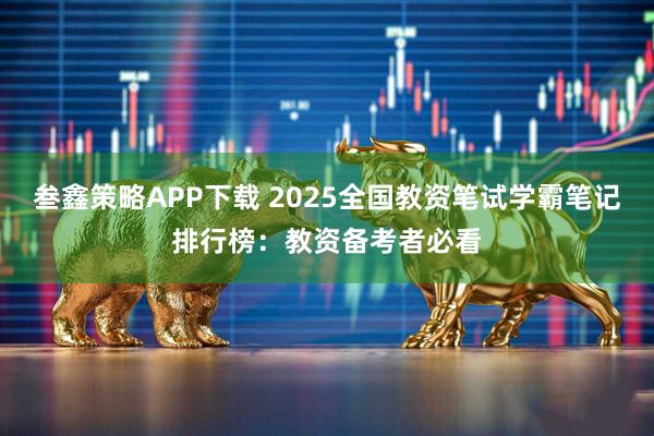 叁鑫策略APP下载 2025全国教资笔试学霸笔记排行榜:教资备考者必看