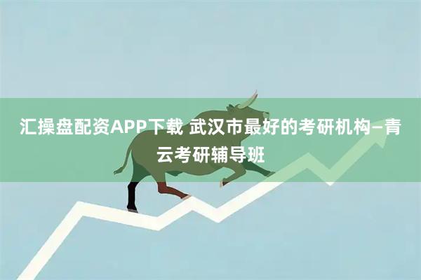汇操盘配资APP下载 武汉市最好的考研机构—青云考研辅导班