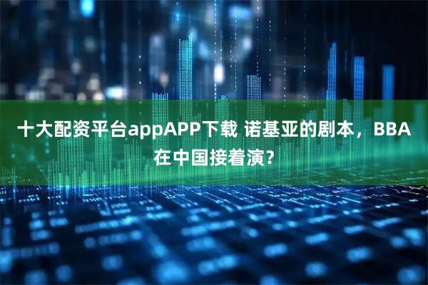 十大配资平台appAPP下载 诺基亚的剧本，BBA在中国接着演？