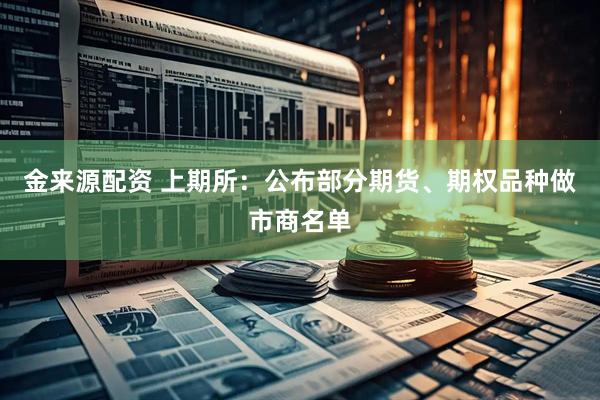 金来源配资 上期所：公布部分期货、期权品种做市商名单