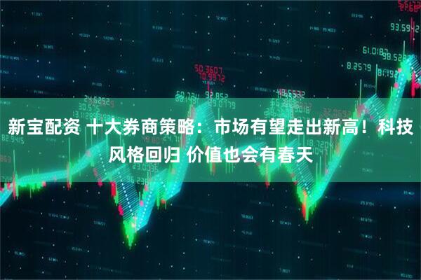 新宝配资 十大券商策略：市场有望走出新高！科技风格回归 价值也会有春天